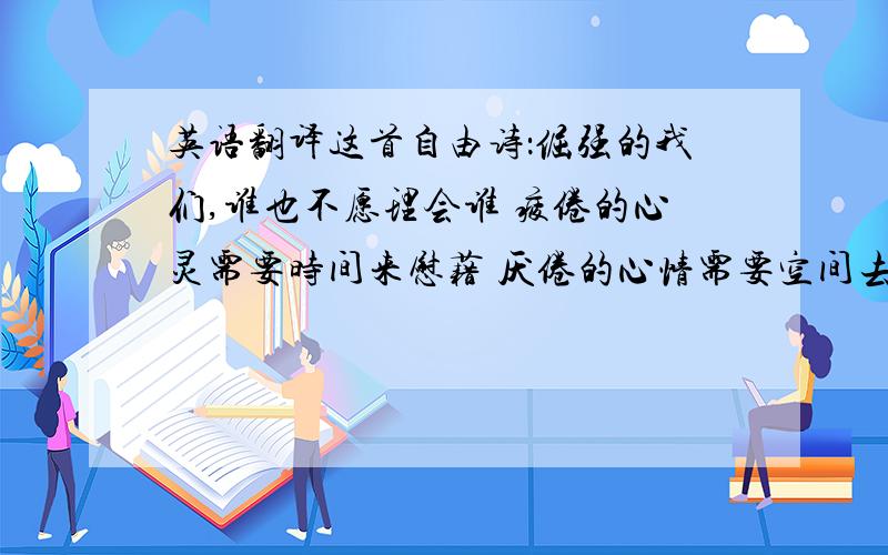 英语翻译这首自由诗：倔强的我们,谁也不愿理会谁 疲倦的心灵需要时间来慰藉 厌倦的心情需要空间去淡除 也许我们都累了,都倦