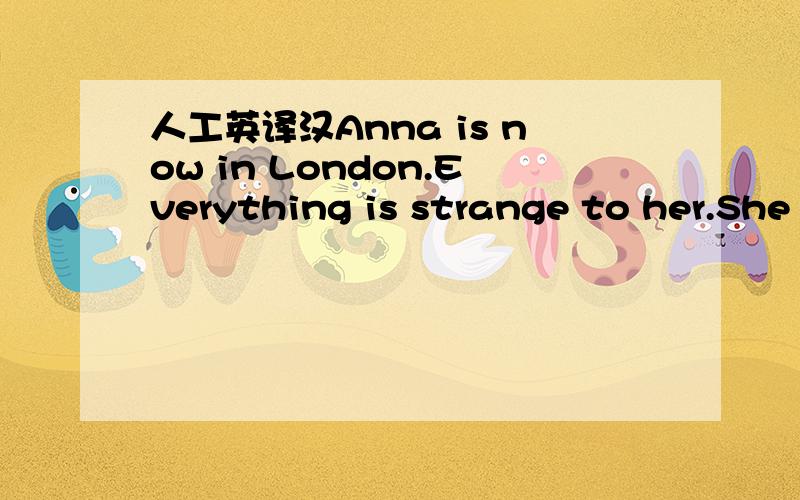 人工英译汉Anna is now in London.Everything is strange to her.She