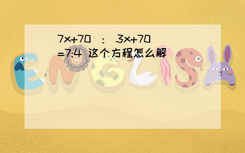 （7x+70):(3x+70)=7:4 这个方程怎么解