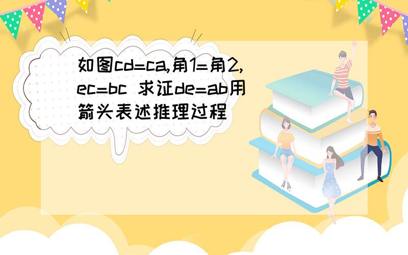 如图cd=ca,角1=角2,ec=bc 求证de=ab用箭头表述推理过程