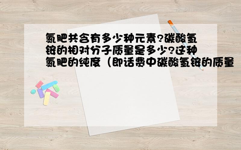 氮肥共含有多少种元素?碳酸氢铵的相对分子质量是多少?这种氮肥的纯度（即话费中碳酸氢铵的质量