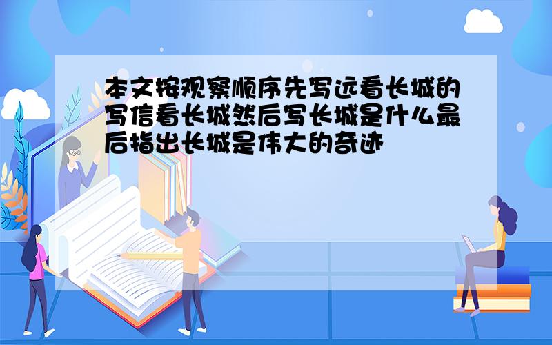 本文按观察顺序先写远看长城的写信看长城然后写长城是什么最后指出长城是伟大的奇迹