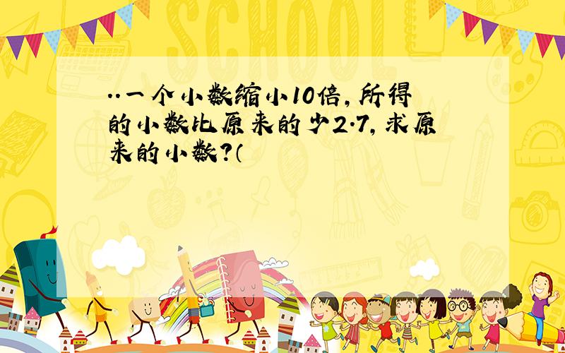 ..一个小数缩小10倍,所得的小数比原来的少2.7,求原来的小数?（