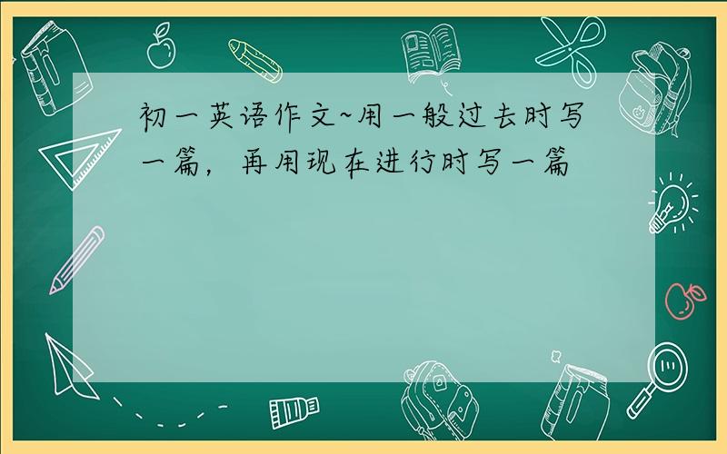 初一英语作文~用一般过去时写一篇，再用现在进行时写一篇