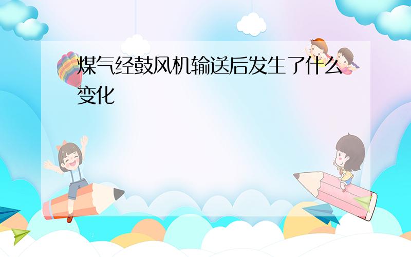 煤气经鼓风机输送后发生了什么变化