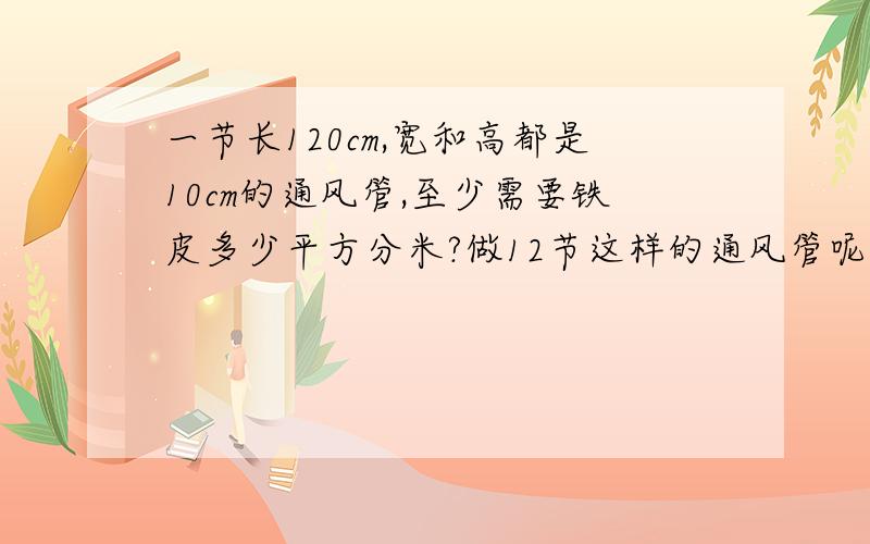 一节长120cm,宽和高都是10cm的通风管,至少需要铁皮多少平方分米?做12节这样的通风管呢?