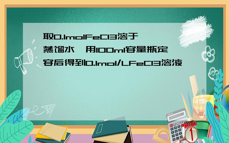 取0.1molFeCl3溶于蒸馏水,用100ml容量瓶定容后得到0.1mol/LFeCl3溶液