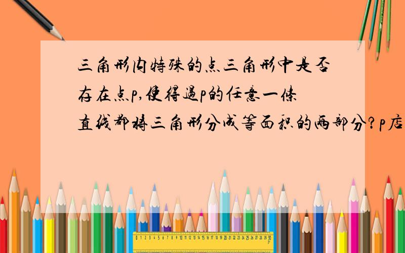 三角形内特殊的点三角形中是否存在点p,使得过p的任意一条直线都将三角形分成等面积的两部分?p店在哪?为什么?