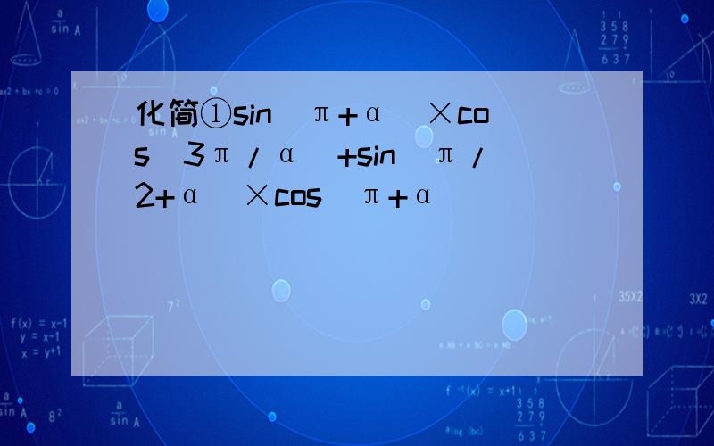 化简①sin（π+α）×cos（3π/α）+sin（π/2+α）×cos（π+α）