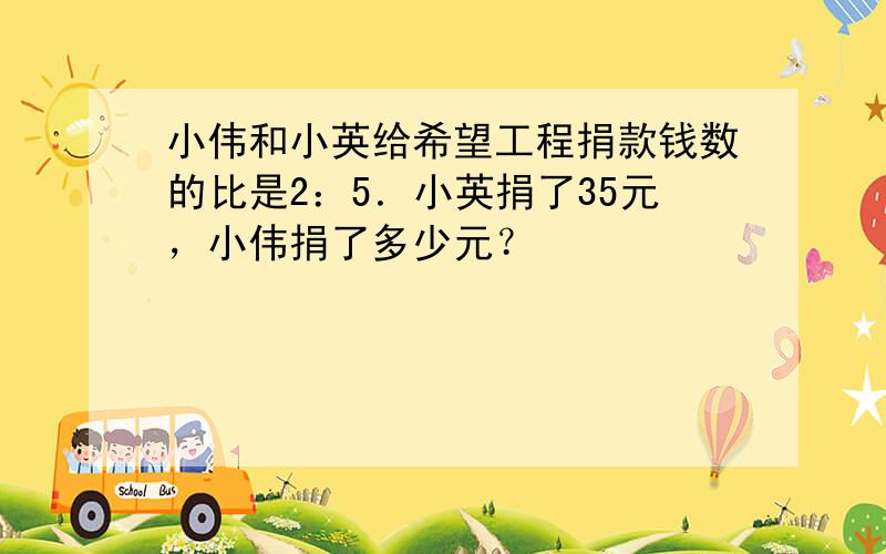 小伟和小英给希望工程捐款钱数的比是2：5．小英捐了35元，小伟捐了多少元？