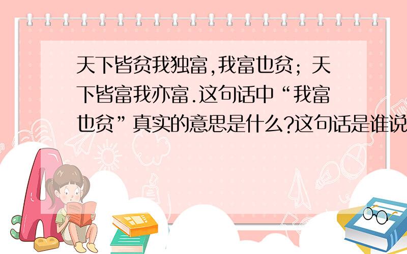 天下皆贫我独富,我富也贫；天下皆富我亦富.这句话中“我富也贫”真实的意思是什么?这句话是谁说的?