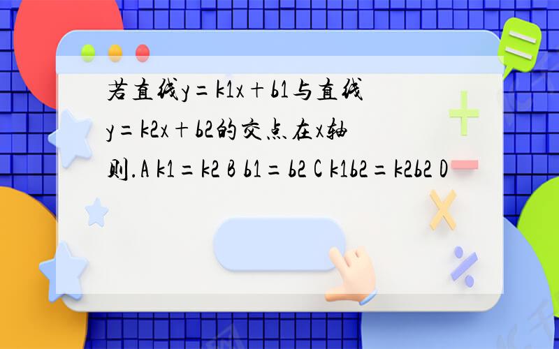 若直线y=k1x+b1与直线y=k2x+b2的交点在x轴则.A k1=k2 B b1=b2 C k1b2=k2b2 D