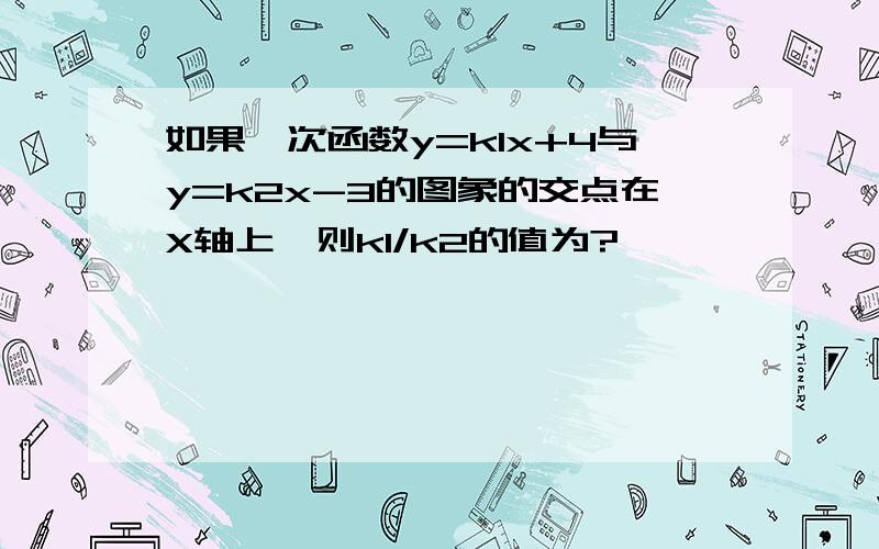 如果一次函数y=k1x+4与y=k2x-3的图象的交点在X轴上,则k1/k2的值为?