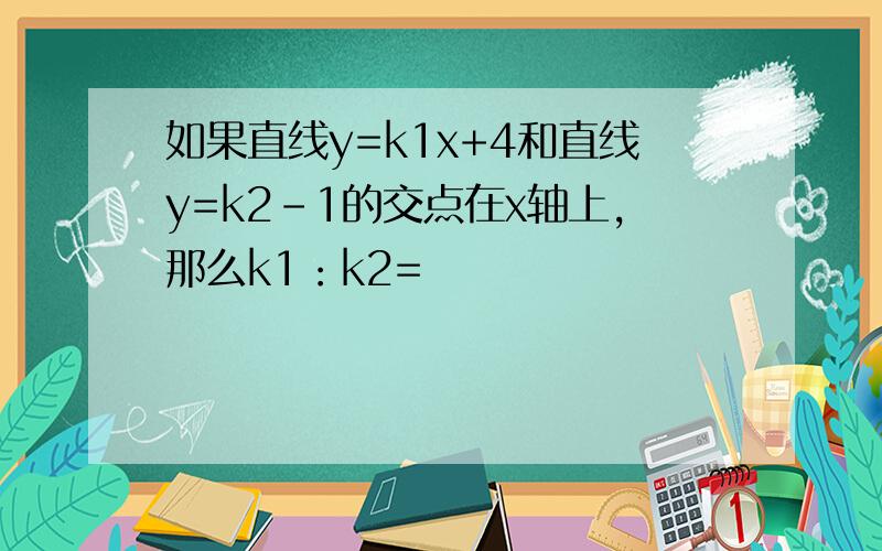 如果直线y=k1x+4和直线y=k2-1的交点在x轴上,那么k1：k2=