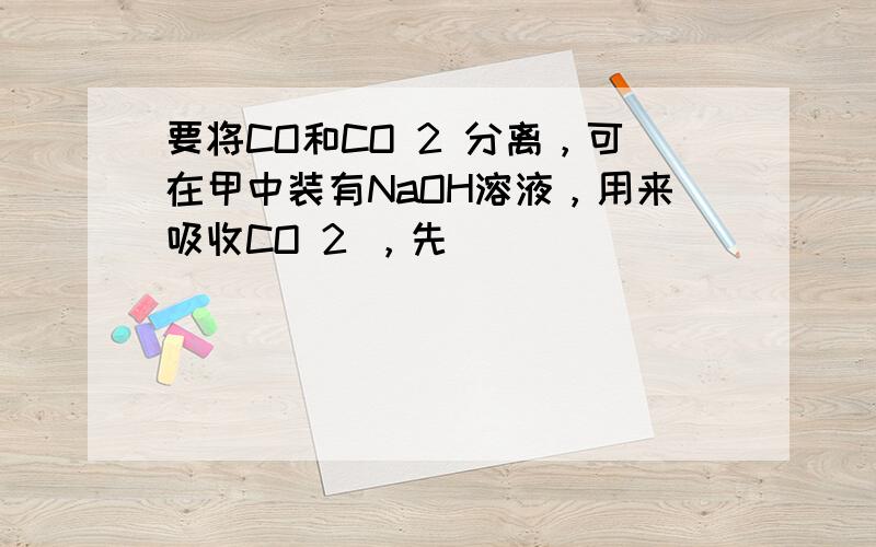 要将CO和CO 2 分离，可在甲中装有NaOH溶液，用来吸收CO 2 ，先