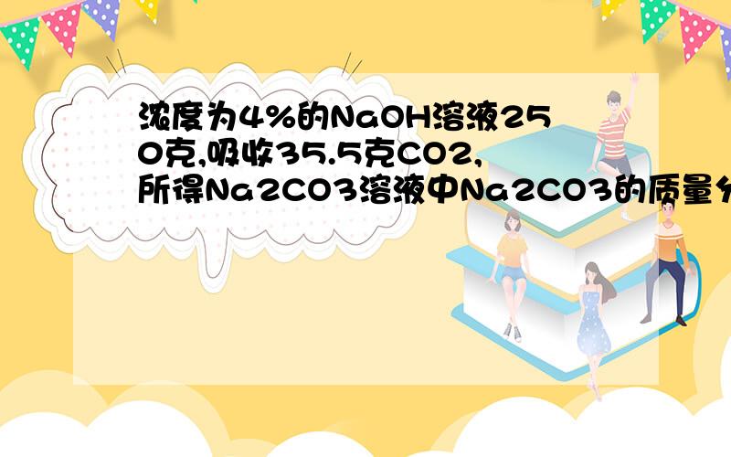 浓度为4%的NaOH溶液250克,吸收35.5克CO2,所得Na2CO3溶液中Na2CO3的质量分数(A)