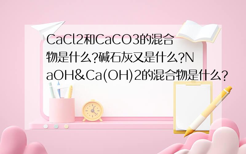 CaCl2和CaCO3的混合物是什么?碱石灰又是什么?NaOH&Ca(OH)2的混合物是什么?