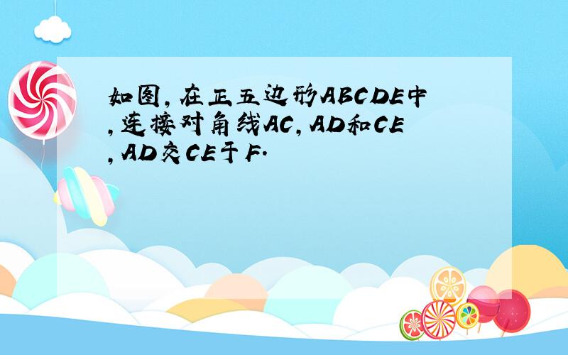 如图，在正五边形ABCDE中，连接对角线AC，AD和CE，AD交CE于F．