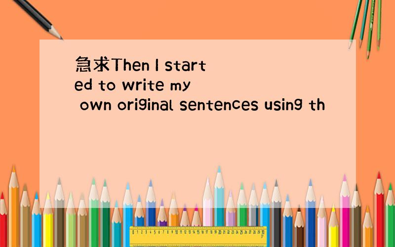 急求Then I started to write my own original sentences using th