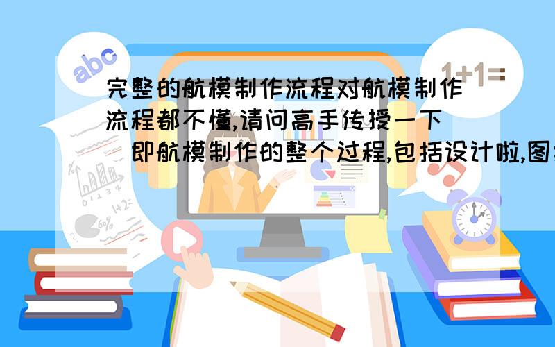 完整的航模制作流程对航模制作流程都不懂,请问高手传授一下．即航模制作的整个过程,包括设计啦,图纸啦,装配啦等流程