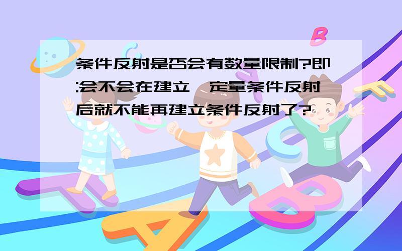 条件反射是否会有数量限制?即:会不会在建立一定量条件反射后就不能再建立条件反射了?