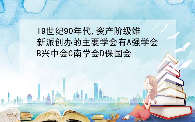 19世纪90年代,资产阶级维新派创办的主要学会有A强学会B兴中会C南学会D保国会