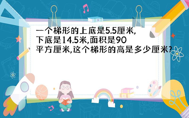 一个梯形的上底是5.5厘米,下底是14.5米,面积是90平方厘米,这个梯形的高是多少厘米?