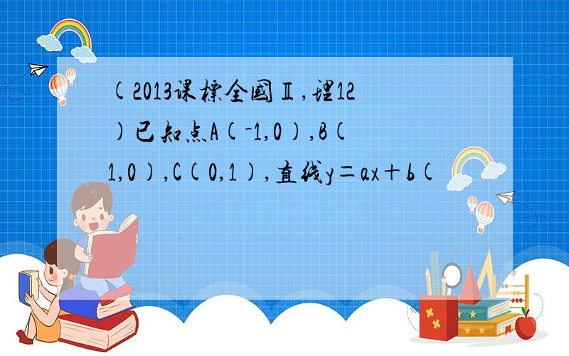 (2013课标全国Ⅱ,理12)已知点A(－1,0),B(1,0),C(0,1),直线y＝ax＋b(