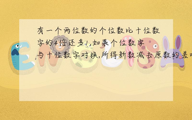 有一个两位数的个位数比十位数字的4倍还多1,如果个位数字与十位数字对换,所得新数减去原数的差喂63,求原来的两位数