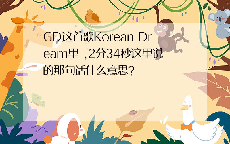 GD这首歌Korean Dream里 ,2分34秒这里说的那句话什么意思?