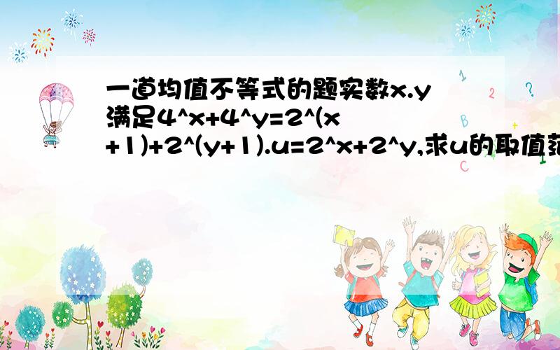 一道均值不等式的题实数x.y满足4^x+4^y=2^(x+1)+2^(y+1).u=2^x+2^y,求u的取值范围