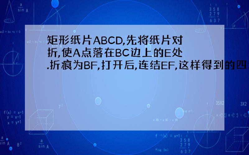 矩形纸片ABCD,先将纸片对折,使A点落在BC边上的E处.折痕为BF,打开后,连结EF,这样得到的四边形ABEF就是%