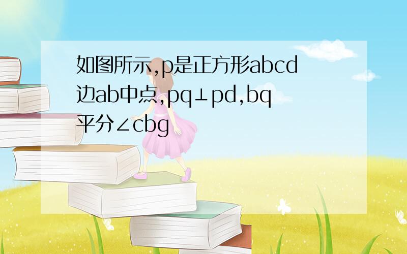 如图所示,p是正方形abcd边ab中点,pq⊥pd,bq平分∠cbg