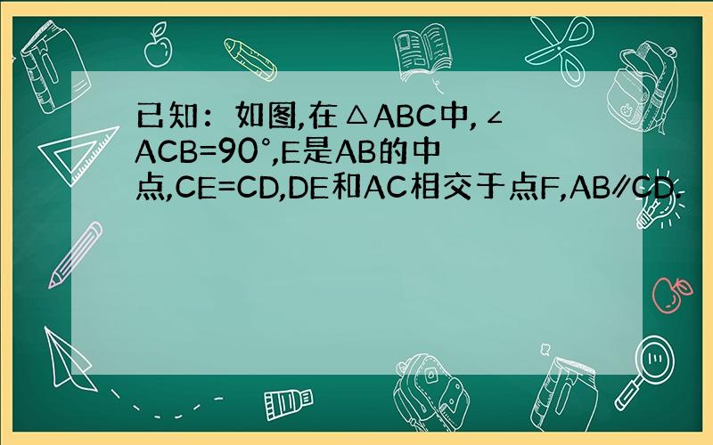 已知：如图,在△ABC中,∠ACB=90°,E是AB的中点,CE=CD,DE和AC相交于点F,AB∥CD.