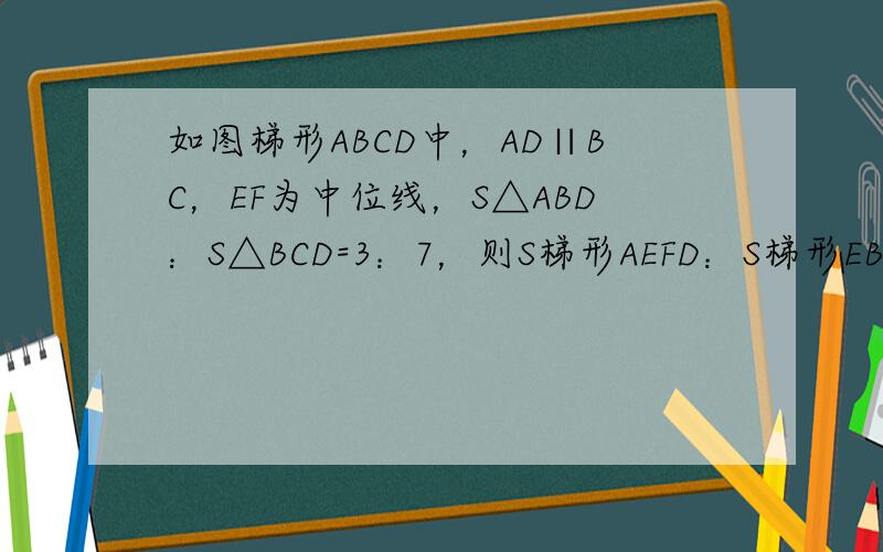 如图梯形ABCD中，AD∥BC，EF为中位线，S△ABD：S△BCD=3：7，则S梯形AEFD：S梯形EBCF=____