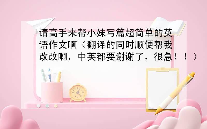 请高手来帮小妹写篇超简单的英语作文啊（翻译的同时顺便帮我改改啊，中英都要谢谢了，很急！！）