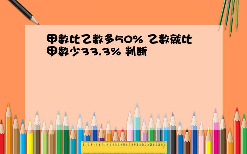 甲数比乙数多50% 乙数就比甲数少33.3% 判断