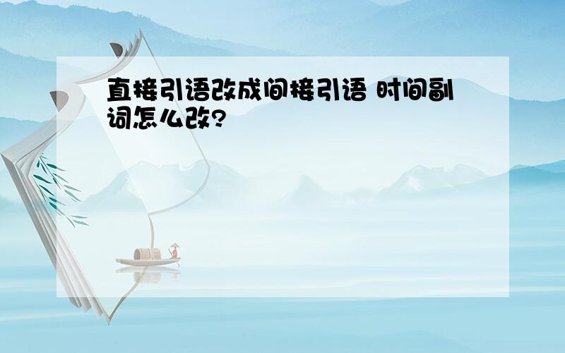 直接引语改成间接引语 时间副词怎么改?