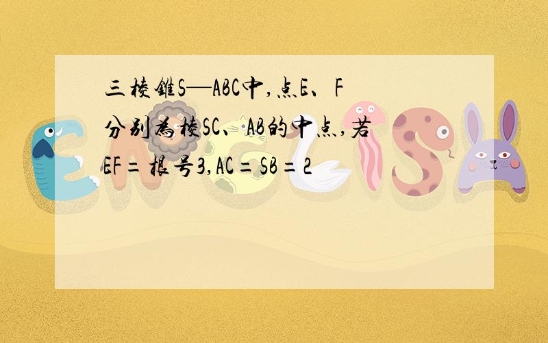 三棱锥S—ABC中,点E、F分别为棱SC、AB的中点,若EF=根号3,AC=SB=2