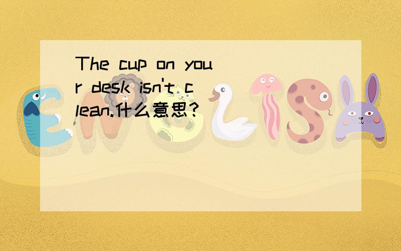 The cup on your desk isn't clean.什么意思?