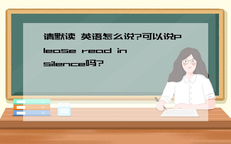 请默读 英语怎么说?可以说Please read in silence吗?