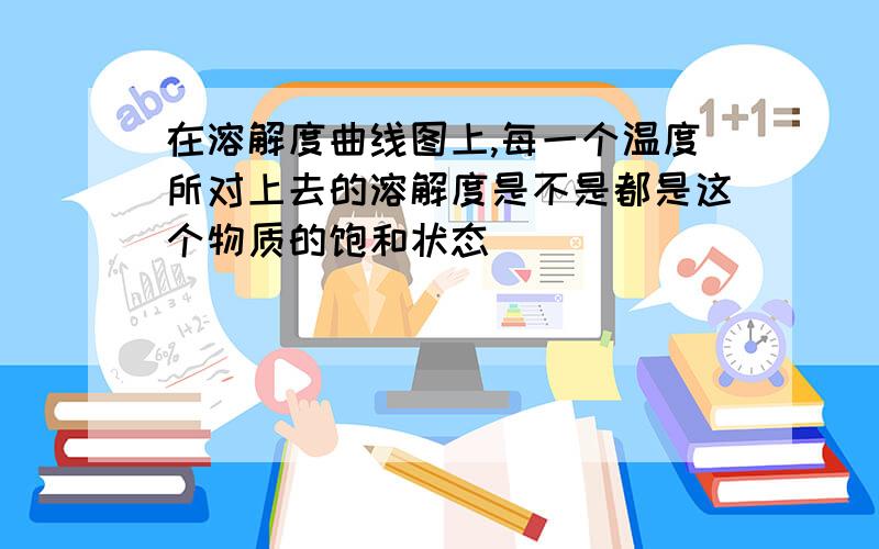 在溶解度曲线图上,每一个温度所对上去的溶解度是不是都是这个物质的饱和状态