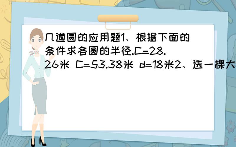 几道圆的应用题1、根据下面的条件求各圆的半径.C=28.26米 C=53.38米 d=18米2、选一棵大树,在1米高的地