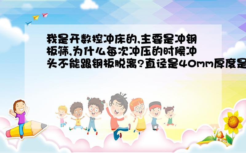 我是开数控冲床的,主要是冲钢板筛,为什么每次冲压的时候冲头不能跟钢板脱离?直径是40mm厚度是10mm的...