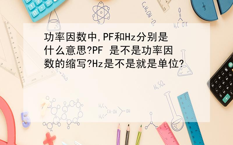 功率因数中,PF和Hz分别是什么意思?PF 是不是功率因数的缩写?Hz是不是就是单位?