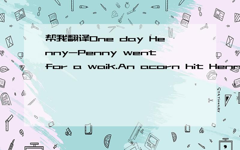 帮我翻译One day Henny-Penny wentfor a waik.An acorn hit Henny-Pe