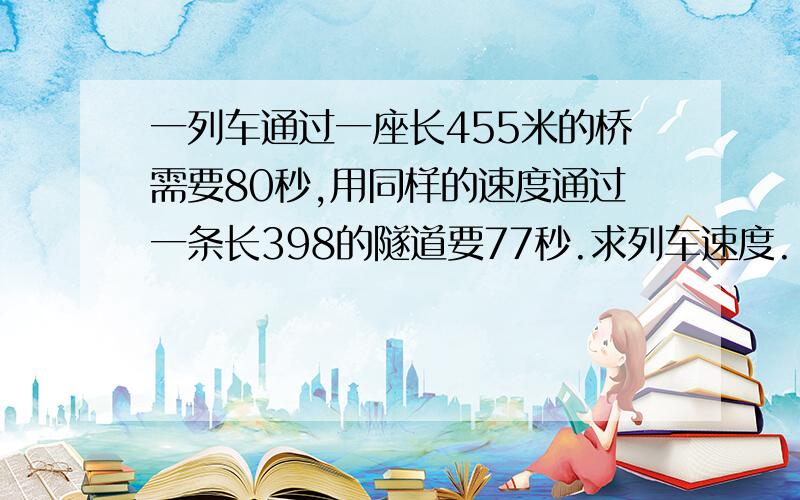 一列车通过一座长455米的桥需要80秒,用同样的速度通过一条长398的隧道要77秒.求列车速度.