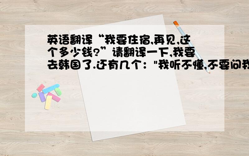 英语翻译“我要住宿,再见,这个多少钱?”请翻译一下,我要去韩国了.还有几个：