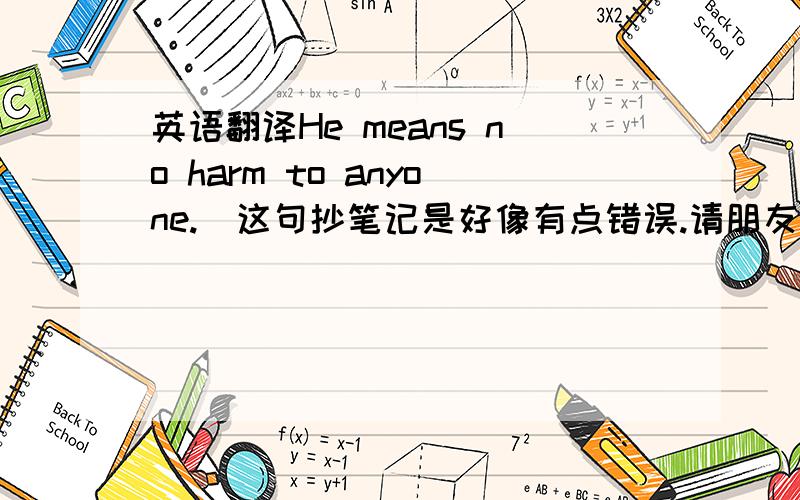 英语翻译He means no harm to anyone.（这句抄笔记是好像有点错误.请朋友们如果对了帮忙翻译,如果