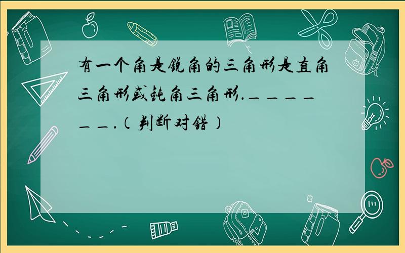 有一个角是锐角的三角形是直角三角形或钝角三角形．______．（判断对错）